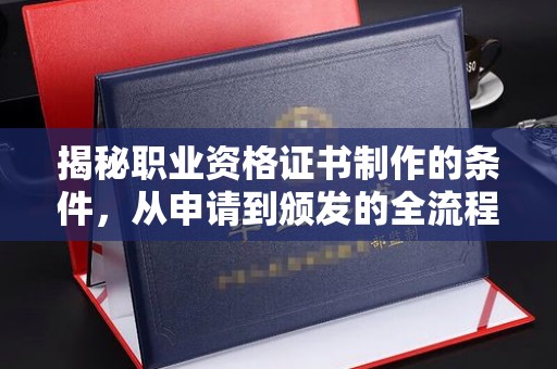 德清揭秘职业资格证书制作的条件，从申请到颁发的全流程解析